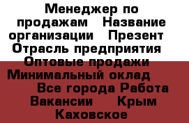 Менеджер по продажам › Название организации ­ Презент › Отрасль предприятия ­ Оптовые продажи › Минимальный оклад ­ 35 000 - Все города Работа » Вакансии   . Крым,Каховское